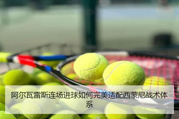 阿尔瓦雷斯连场进球如何完美适配西蒙尼战术体系