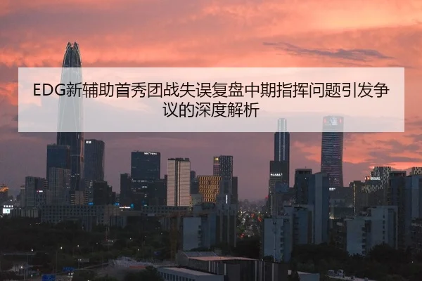 EDG新辅助首秀团战失误复盘中期指挥问题引发争议的深度解析