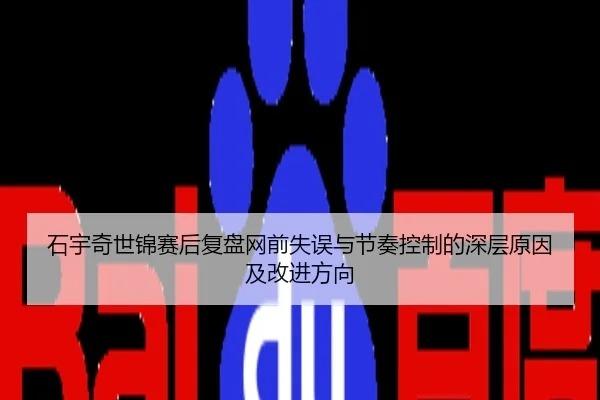 石宇奇世锦赛后复盘网前失误与节奏控制的深层原因及改进方向