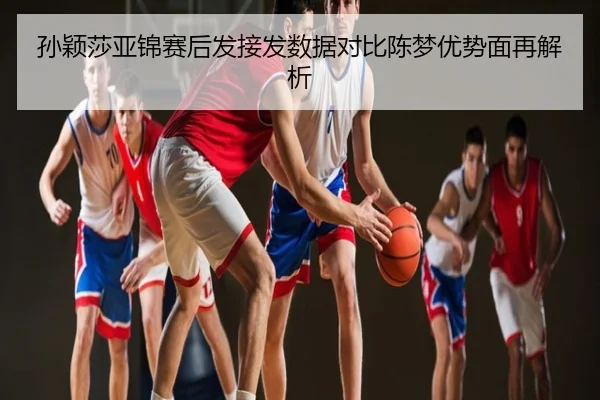 孙颖莎亚锦赛后发接发数据对比陈梦优势面再解析
