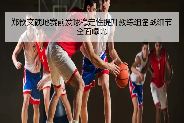郑钦文硬地赛前发球稳定性提升教练组备战细节全面曝光