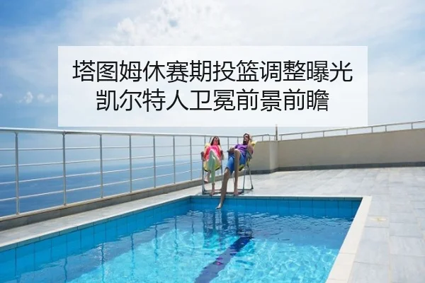 塔图姆休赛期投篮调整曝光 凯尔特人卫冕前景前瞻